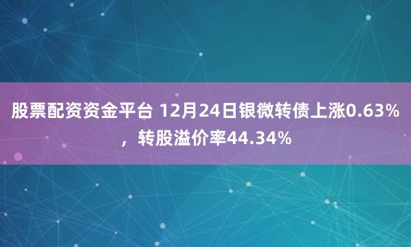 股票配資資金平臺 12月24日銀微轉債上漲0.63%，轉股溢價率44.34%